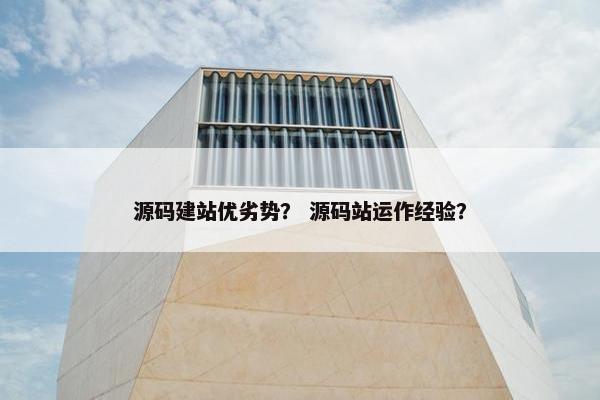 源码建站优劣势？ 源码站运作经验？