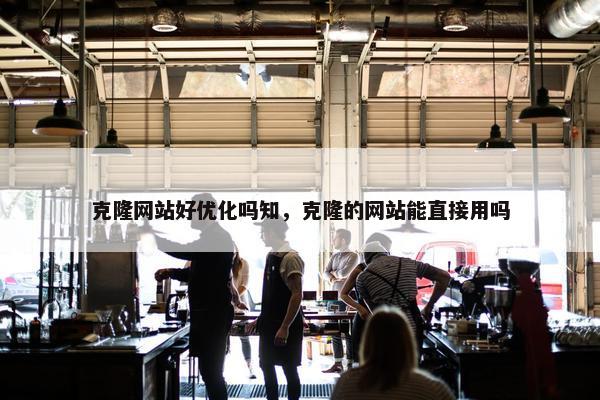 克隆网站好优化吗知，克隆的网站能直接用吗