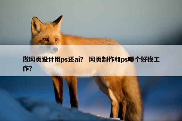 做网页设计用ps还ai？ 网页制作和ps哪个好找工作？