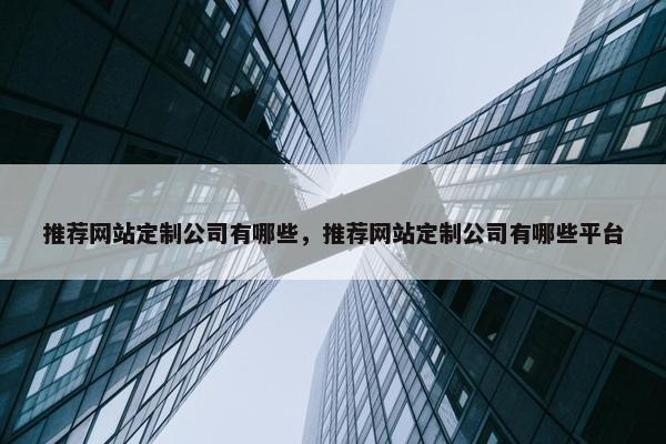 推荐网站定制公司有哪些，推荐网站定制公司有哪些平台