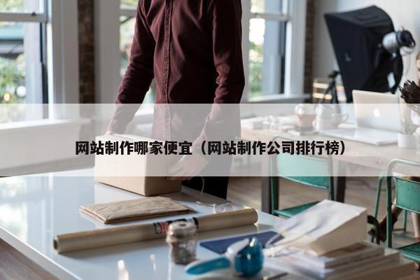 网站制作哪家便宜（网站制作公司排行榜）