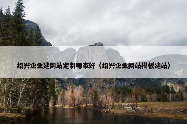 绍兴企业建网站定制哪家好（绍兴企业网站模板建站）