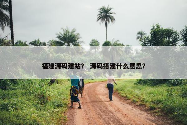 福建源码建站？ 源码搭建什么意思？