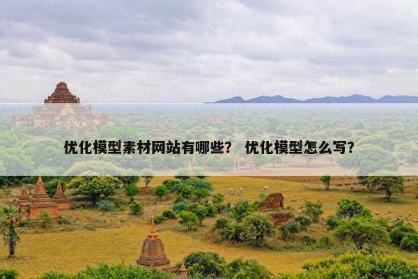 优化模型素材网站有哪些？ 优化模型怎么写？