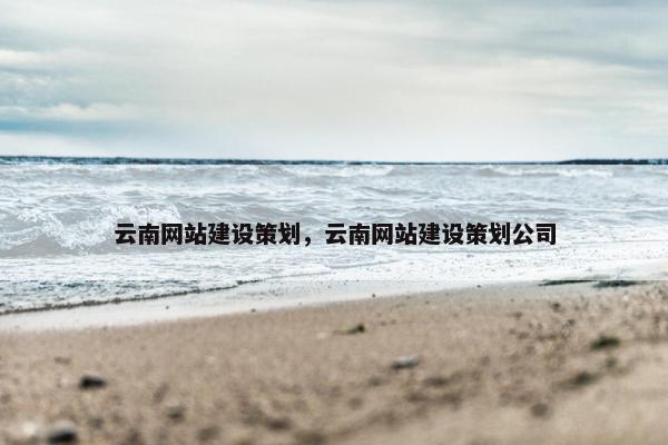 云南网站建设策划，云南网站建设策划公司