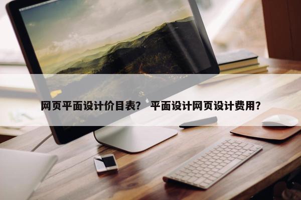网页平面设计价目表？ 平面设计网页设计费用？