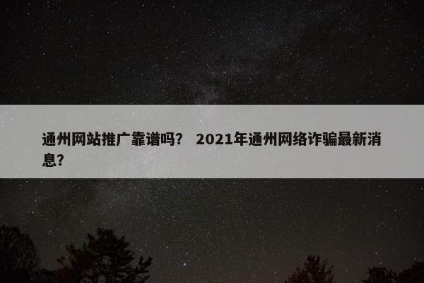 通州网站推广靠谱吗？ 2021年通州网络诈骗最新消息？