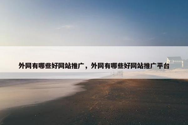 外网有哪些好网站推广，外网有哪些好网站推广平台