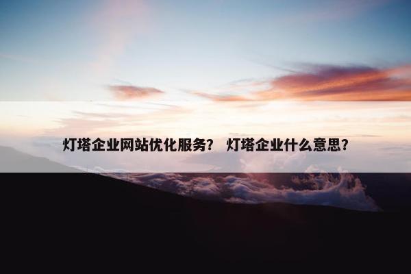 灯塔企业网站优化服务？ 灯塔企业什么意思？