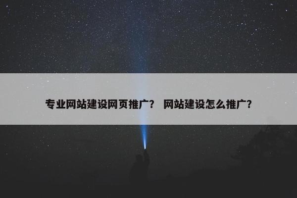 专业网站建设网页推广？ 网站建设怎么推广？