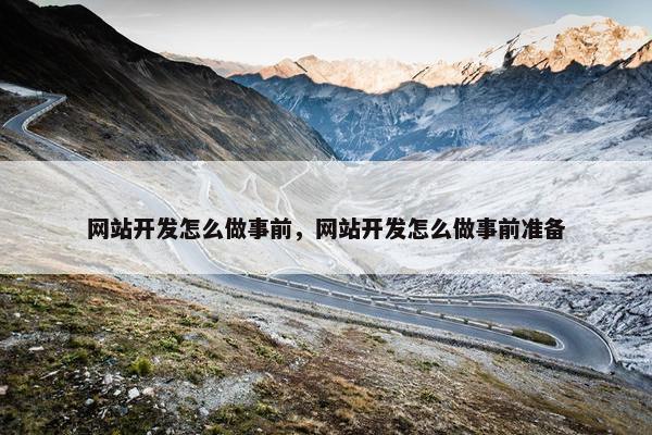 网站开发怎么做事前，网站开发怎么做事前准备