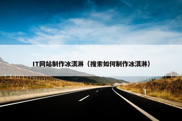 IT网站制作冰淇淋（搜索如何制作冰淇淋）