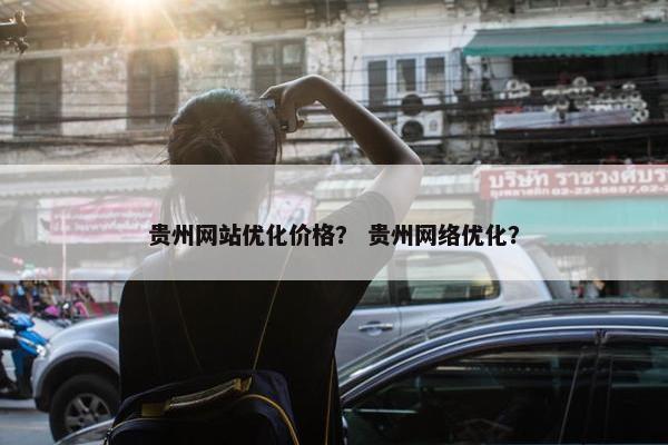 贵州网站优化价格？ 贵州网络优化？