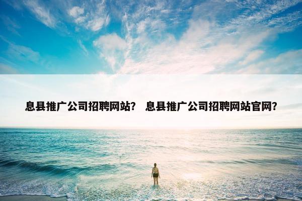 息县推广公司招聘网站？ 息县推广公司招聘网站官网？