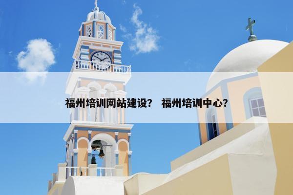 福州培训网站建设？ 福州培训中心？