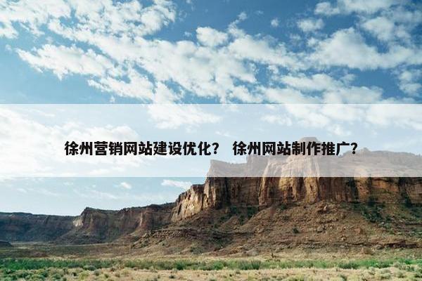 徐州营销网站建设优化？ 徐州网站制作推广？