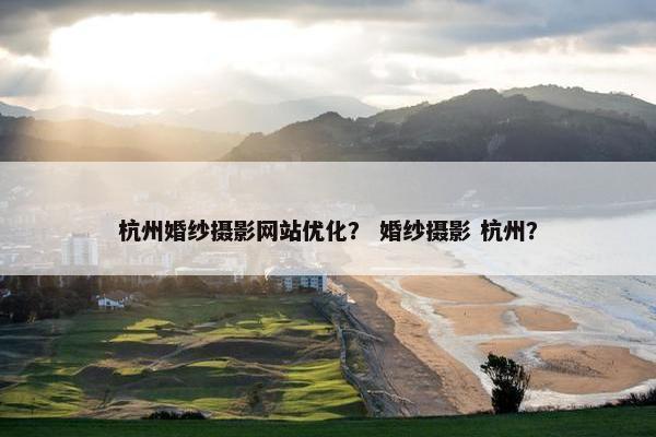 杭州婚纱摄影网站优化？ 婚纱摄影 杭州？