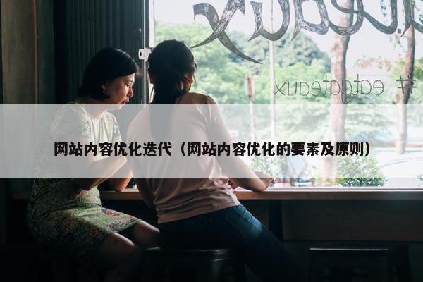 网站内容优化迭代（网站内容优化的要素及原则）