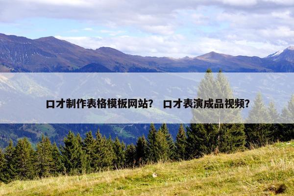 口才制作表格模板网站？ 口才表演成品视频？