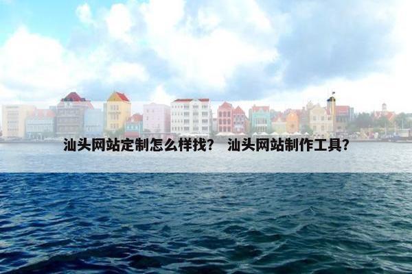 汕头网站定制怎么样找？ 汕头网站制作工具？