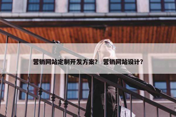 营销网站定制开发方案？ 营销网站设计？