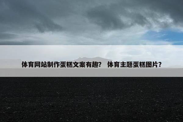 体育网站制作蛋糕文案有趣？ 体育主题蛋糕图片？