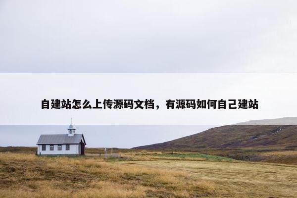自建站怎么上传源码文档，有源码如何自己建站