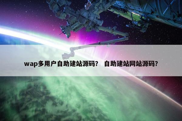 wap多用户自助建站源码？ 自助建站网站源码？