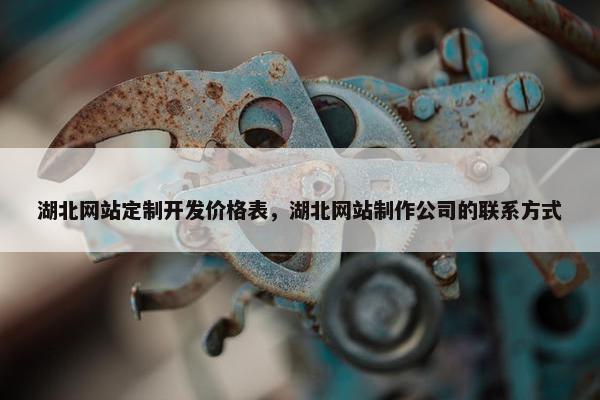 湖北网站定制开发价格表，湖北网站制作公司的联系方式