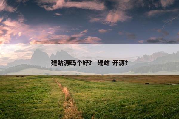 建站源码个好？ 建站 开源？