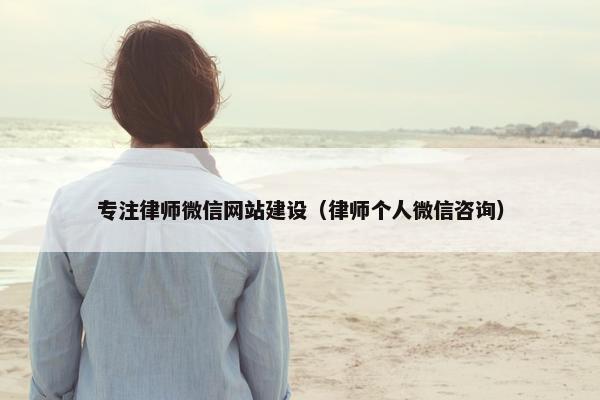 专注律师微信网站建设（律师个人微信咨询）