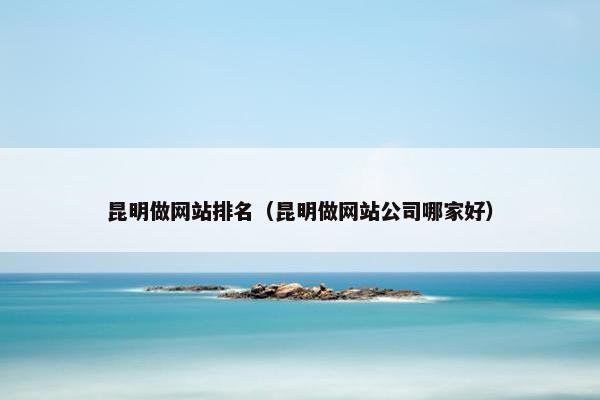 昆明做网站排名（昆明做网站公司哪家好）