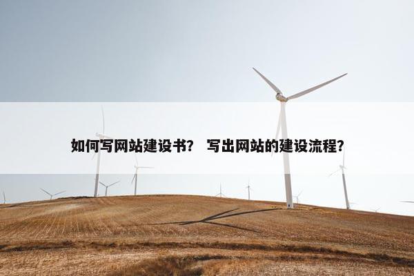 如何写网站建设书？ 写出网站的建设流程？