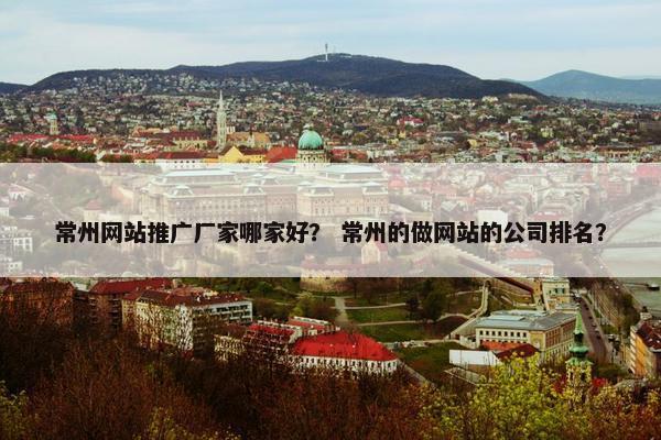 常州网站推广厂家哪家好？ 常州的做网站的公司排名？