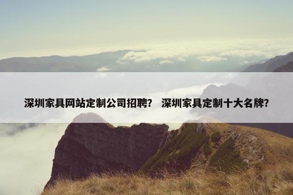 深圳家具网站定制公司招聘？ 深圳家具定制十大名牌？