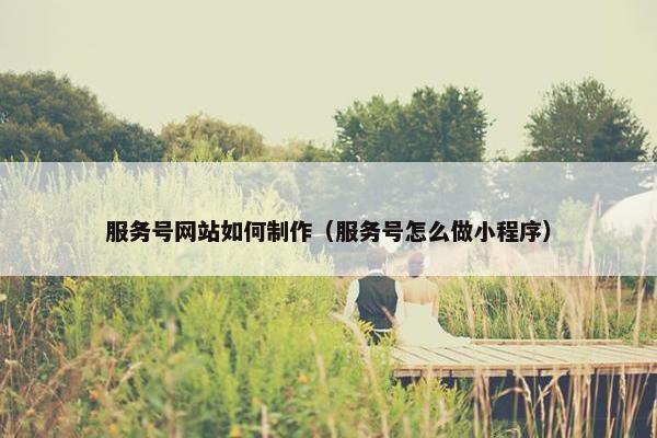 服务号网站如何制作（服务号怎么做小程序）