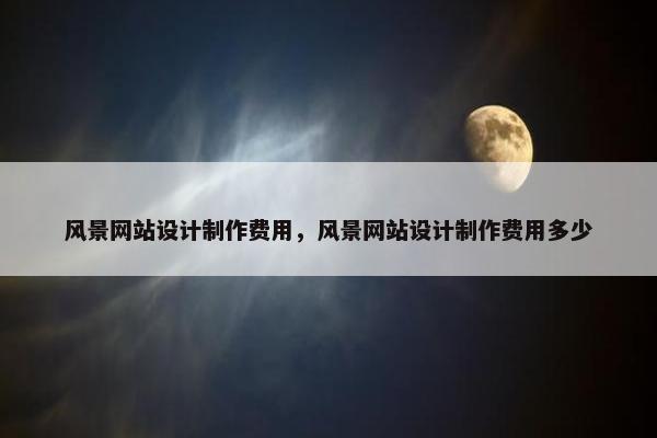 风景网站设计制作费用，风景网站设计制作费用多少