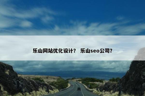 乐山网站优化设计？ 乐山seo公司？