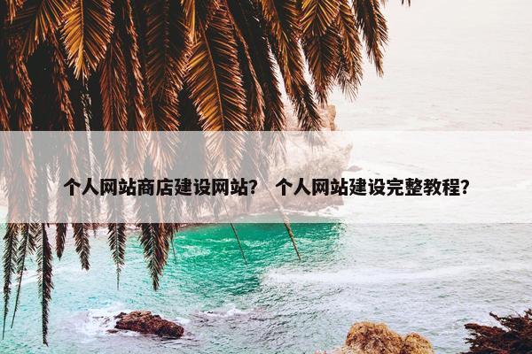 个人网站商店建设网站？ 个人网站建设完整教程？