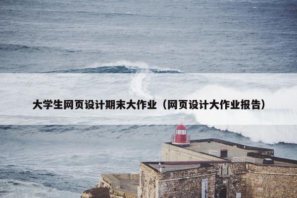 大学生网页设计期末大作业（网页设计大作业报告）