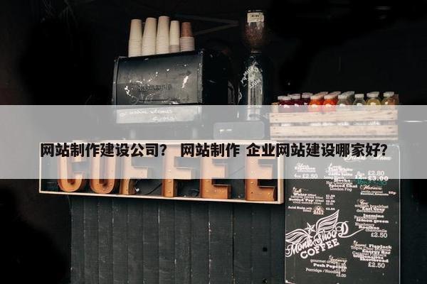 网站制作建设公司？ 网站制作 企业网站建设哪家好？