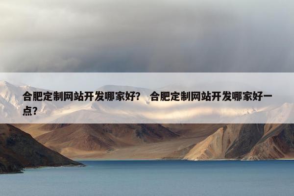 合肥定制网站开发哪家好？ 合肥定制网站开发哪家好一点？