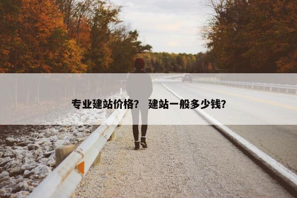 专业建站价格？ 建站一般多少钱？