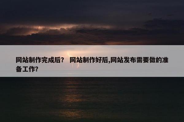 网站制作完成后？ 网站制作好后,网站发布需要做的准备工作？
