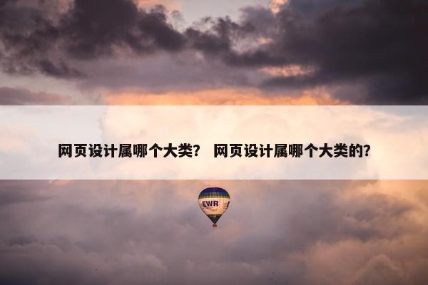 网页设计属哪个大类？ 网页设计属哪个大类的？