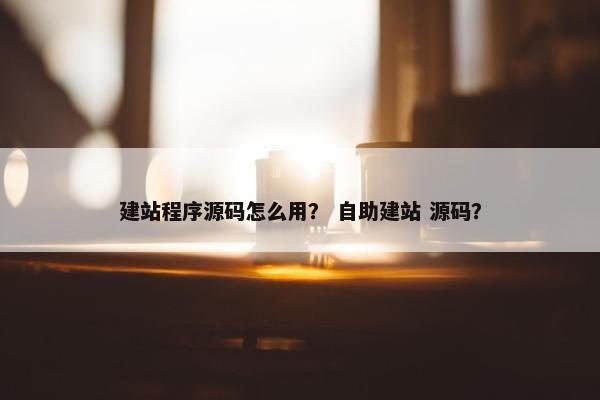 建站程序源码怎么用？ 自助建站 源码？