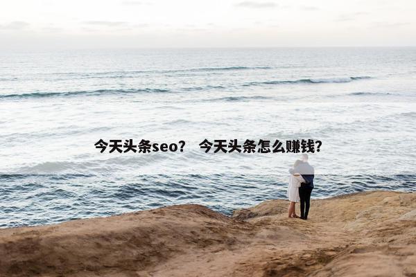 今天头条seo？ 今天头条怎么赚钱？