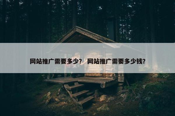 网站推广需要多少？ 网站推广需要多少钱？