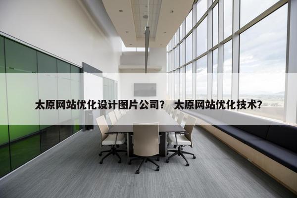 太原网站优化设计图片公司？ 太原网站优化技术？