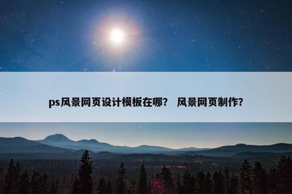 ps风景网页设计模板在哪？ 风景网页制作？